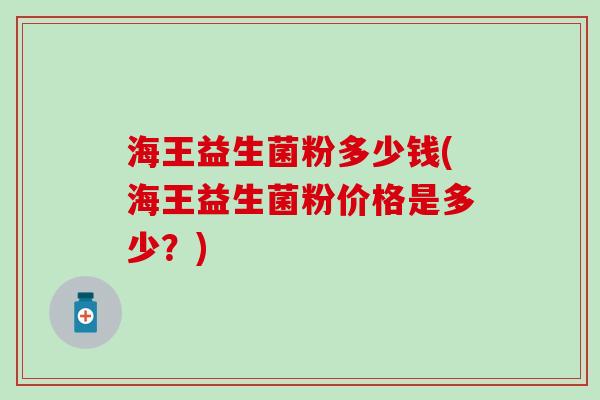 海王益生菌粉多少钱(海王益生菌粉价格是多少？)