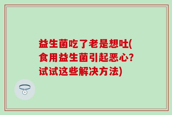 益生菌吃了老是想吐(食用益生菌引起恶心？试试这些解决方法)