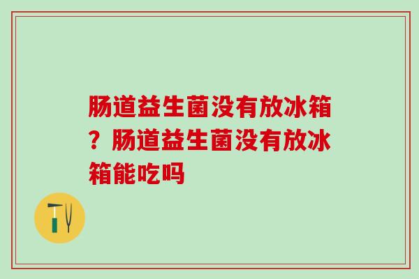 肠道益生菌没有放冰箱？肠道益生菌没有放冰箱能吃吗