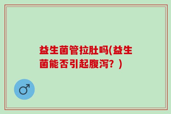 益生菌管拉肚吗(益生菌能否引起？)