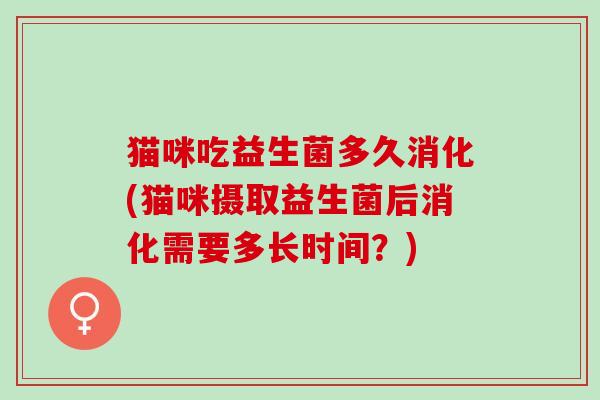 猫咪吃益生菌多久消化(猫咪摄取益生菌后消化需要多长时间？)