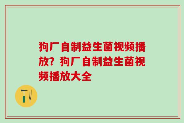 狗厂自制益生菌视频播放？狗厂自制益生菌视频播放大全