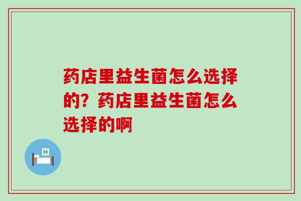 药店里益生菌怎么选择的？药店里益生菌怎么选择的啊