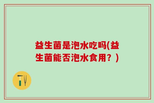 益生菌是泡水吃吗(益生菌能否泡水食用？)