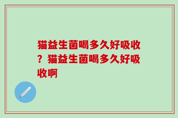 猫益生菌喝多久好吸收？猫益生菌喝多久好吸收啊