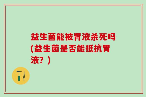 益生菌能被胃液杀死吗(益生菌是否能抵抗胃液？)