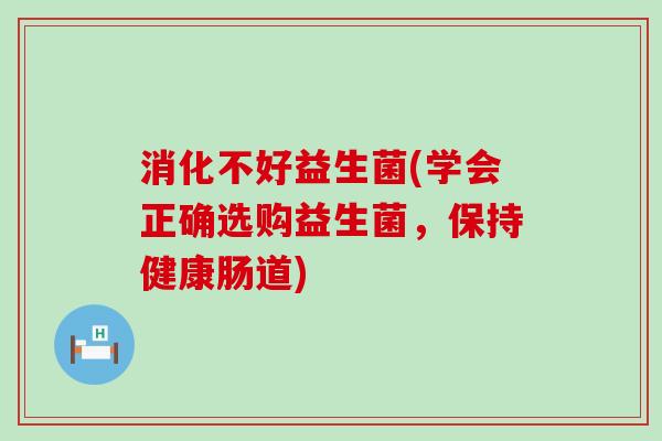 消化不好益生菌(学会正确选购益生菌，保持健康肠道)