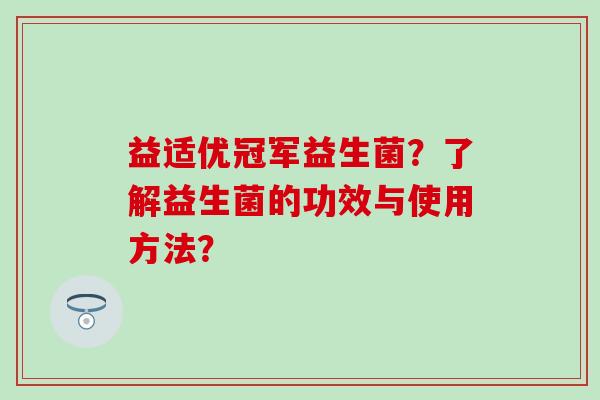 益适优冠军益生菌？了解益生菌的功效与使用方法？