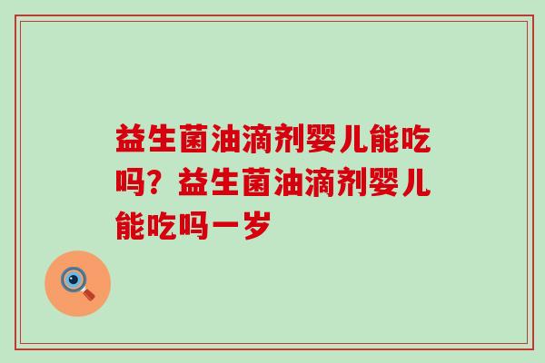 益生菌油滴剂婴儿能吃吗？益生菌油滴剂婴儿能吃吗一岁
