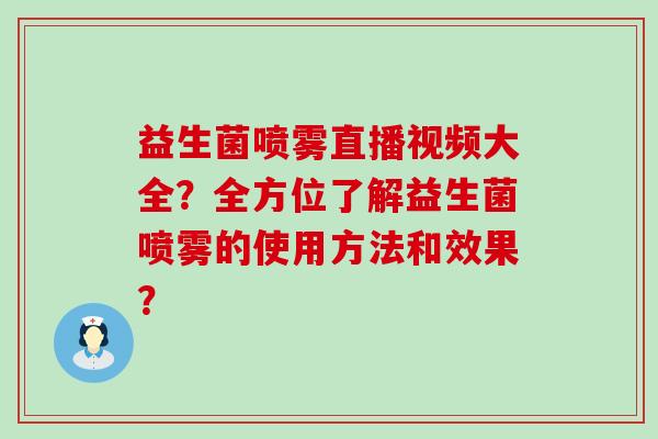 益生菌喷雾直播视频大全？全方位了解益生菌喷雾的使用方法和效果？