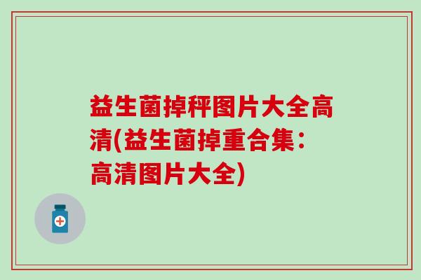 益生菌掉秤图片大全高清(益生菌掉重合集：高清图片大全)