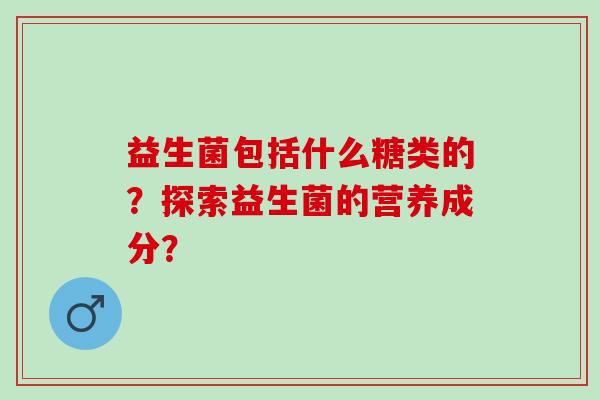 益生菌包括什么糖类的？探索益生菌的营养成分？