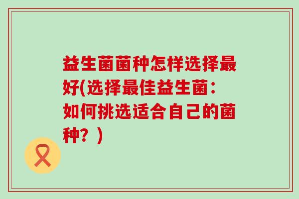 益生菌菌种怎样选择好(选择佳益生菌：如何挑选适合自己的菌种？)