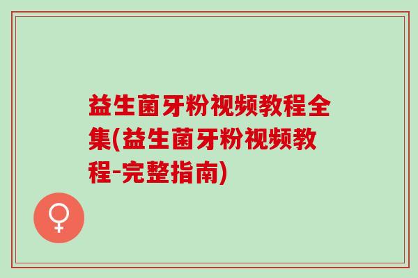 益生菌牙粉视频教程全集(益生菌牙粉视频教程-完整指南)