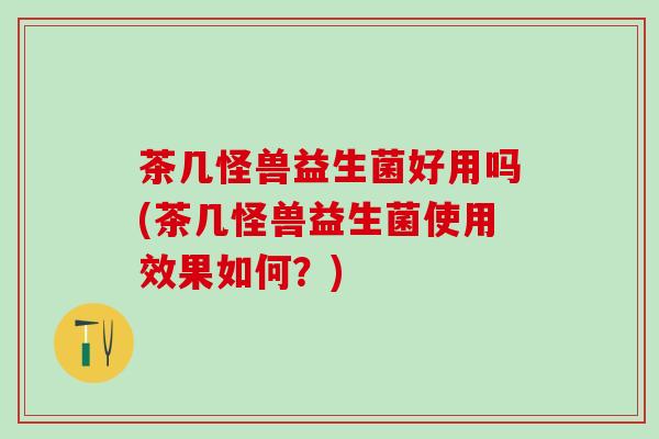 茶几怪兽益生菌好用吗(茶几怪兽益生菌使用效果如何？)