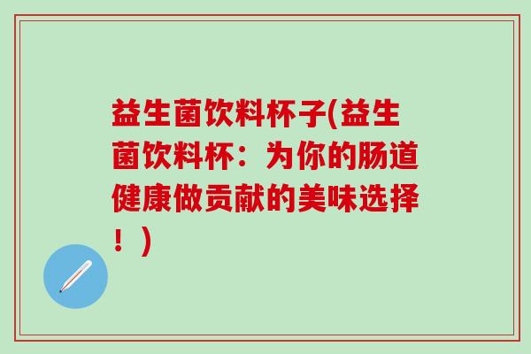 益生菌饮料杯子(益生菌饮料杯：为你的肠道健康做贡献的美味选择！)