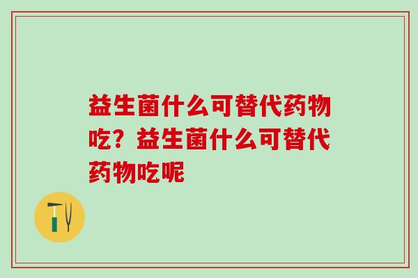 益生菌什么可替代吃？益生菌什么可替代吃呢