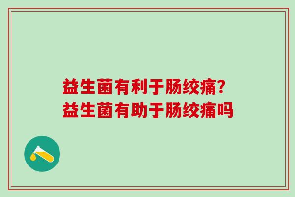 益生菌有利于肠绞痛？益生菌有助于肠绞痛吗