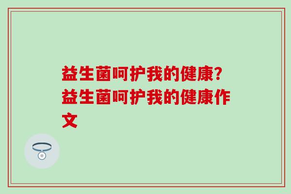 益生菌呵护我的健康？益生菌呵护我的健康作文