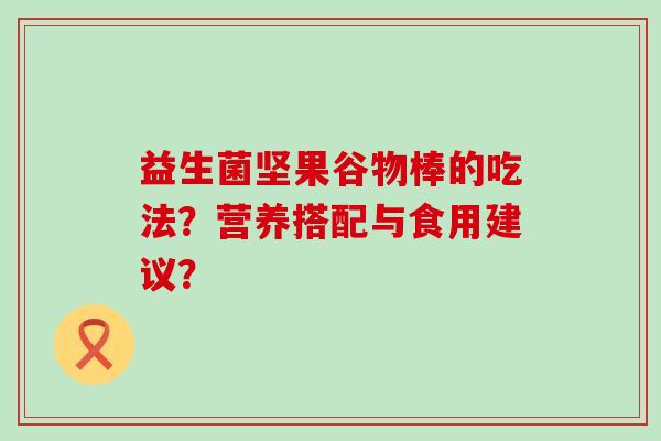 益生菌坚果谷物棒的吃法？营养搭配与食用建议？