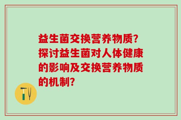 益生菌交换营养物质？探讨益生菌对人体健康的影响及交换营养物质的机制？
