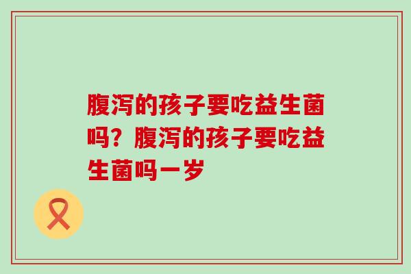 的孩子要吃益生菌吗？的孩子要吃益生菌吗一岁