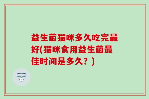 益生菌猫咪多久吃完好(猫咪食用益生菌佳时间是多久？)