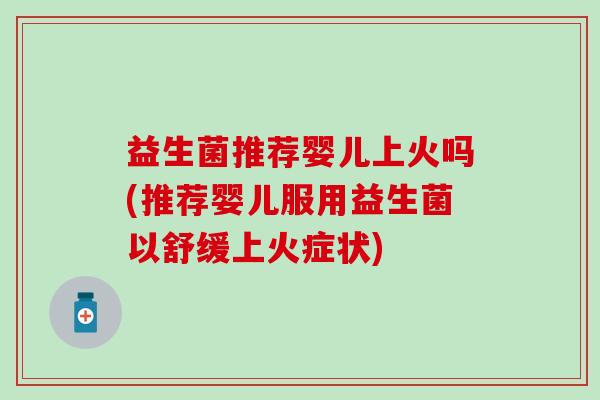 益生菌推荐婴儿上火吗(推荐婴儿服用益生菌以舒缓上火症状)