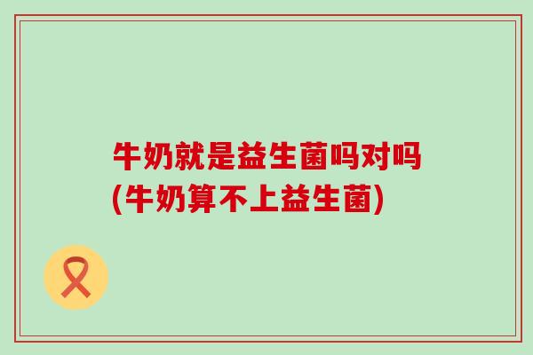 牛奶就是益生菌吗对吗(牛奶算不上益生菌)