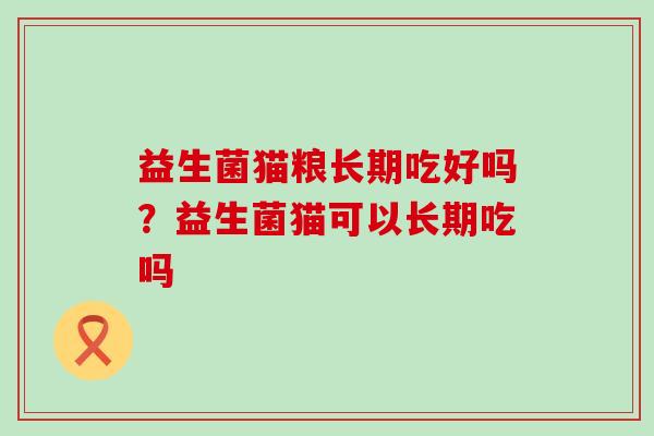 益生菌猫粮长期吃好吗？益生菌猫可以长期吃吗
