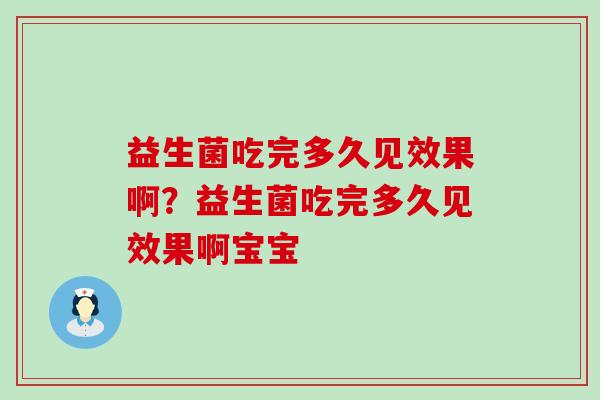 益生菌吃完多久见效果啊？益生菌吃完多久见效果啊宝宝