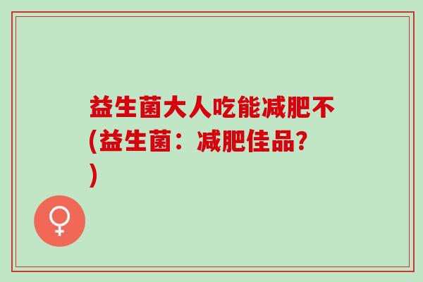 益生菌大人吃能不(益生菌：佳品？)