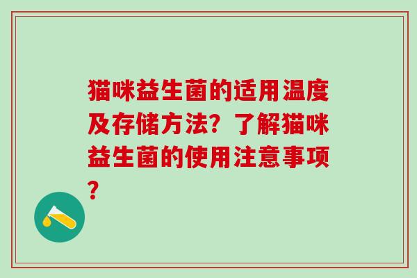 猫咪益生菌的适用温度及存储方法？了解猫咪益生菌的使用注意事项？