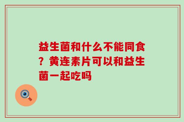 益生菌和什么不能同食？黄连素片可以和益生菌一起吃吗