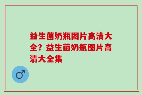 益生菌奶瓶图片高清大全？益生菌奶瓶图片高清大全集