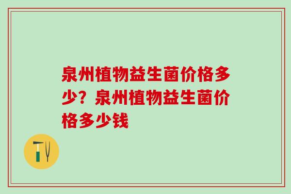 泉州植物益生菌价格多少？泉州植物益生菌价格多少钱