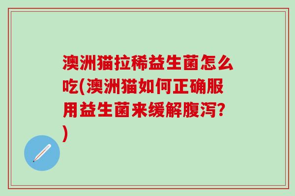 澳洲猫拉稀益生菌怎么吃(澳洲猫如何正确服用益生菌来缓解？)