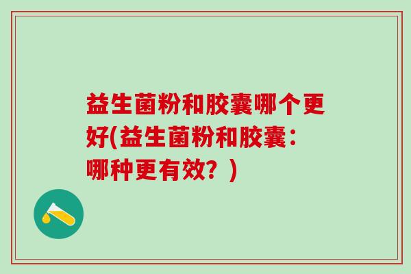 益生菌粉和胶囊哪个更好(益生菌粉和胶囊：哪种更有效？)