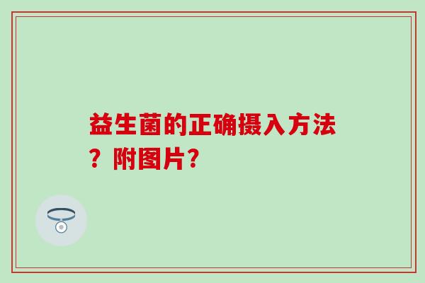 益生菌的正确摄入方法？附图片？