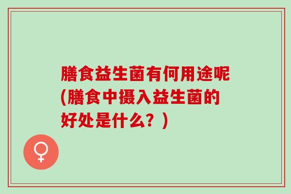 膳食益生菌有何用途呢(膳食中摄入益生菌的好处是什么？)