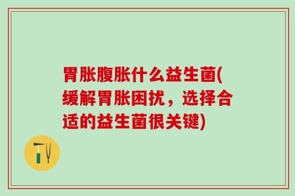 胃胀什么益生菌(缓解胃胀困扰，选择合适的益生菌很关键)
