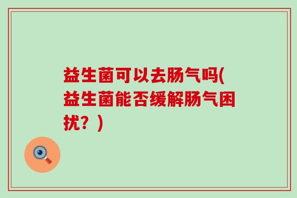 益生菌可以去肠气吗(益生菌能否缓解肠气困扰？)