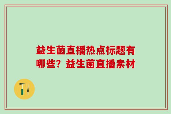 益生菌直播热点标题有哪些？益生菌直播素材