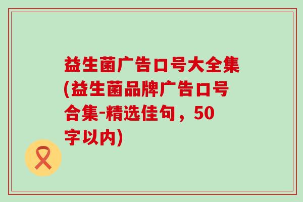 益生菌广告口号大全集(益生菌品牌广告口号合集-精选佳句，50字以内)