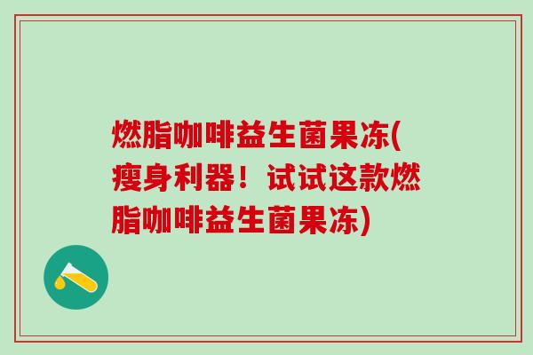 燃脂咖啡益生菌果冻(瘦身利器！试试这款燃脂咖啡益生菌果冻)