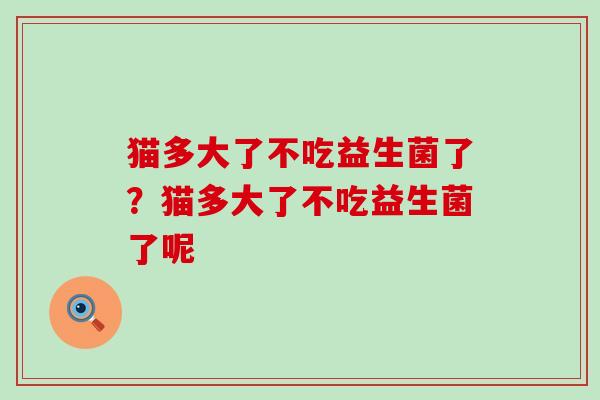 猫多大了不吃益生菌了？猫多大了不吃益生菌了呢