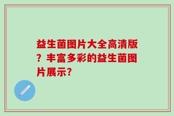 益生菌图片大全高清版？丰富多彩的益生菌图片展示？