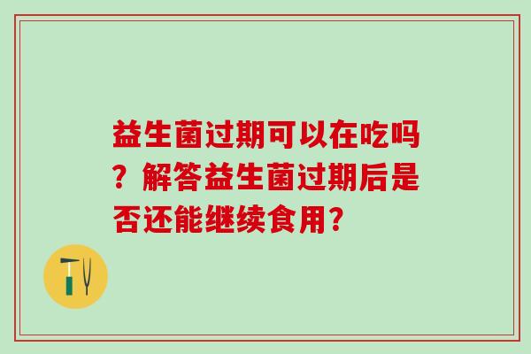 益生菌过期可以在吃吗？解答益生菌过期后是否还能继续食用？