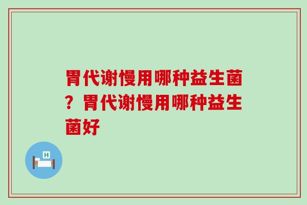 胃代谢慢用哪种益生菌？胃代谢慢用哪种益生菌好