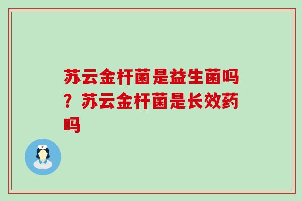 苏云金杆菌是益生菌吗？苏云金杆菌是长效药吗